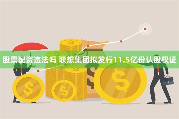 股票配资违法吗 联想集团拟发行11.5亿份认股权证