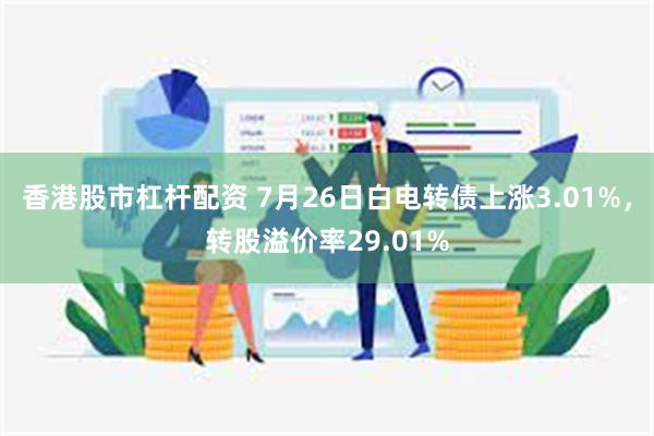 香港股市杠杆配资 7月26日白电转债上涨3.01%，转股溢价率29.01%