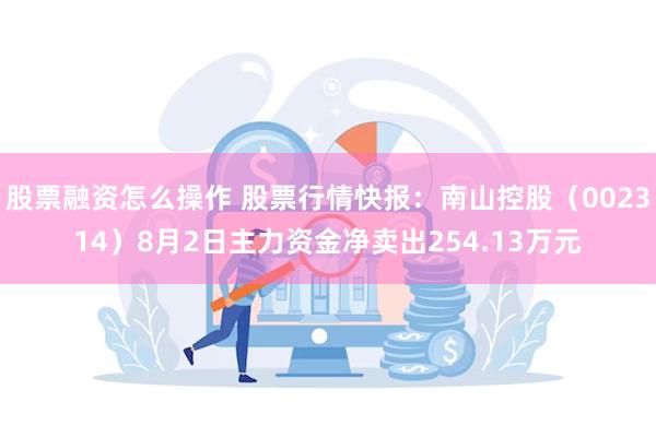 股票融资怎么操作 股票行情快报：南山控股（002314）8月2日主力资金净卖出254.13万元