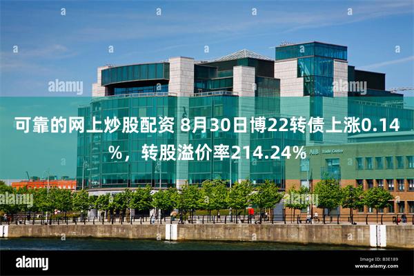 可靠的网上炒股配资 8月30日博22转债上涨0.14%，转股溢价率214.24%