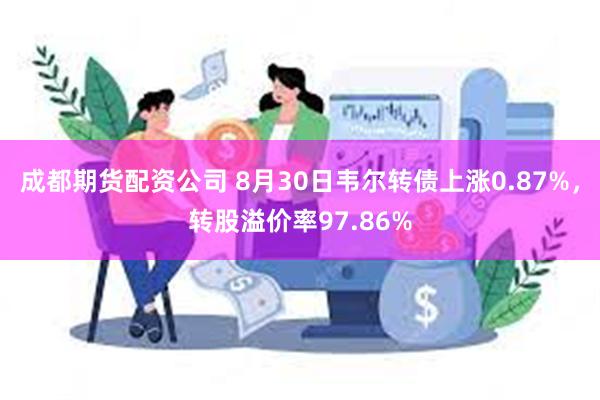 成都期货配资公司 8月30日韦尔转债上涨0.87%，转股溢价率97.86%