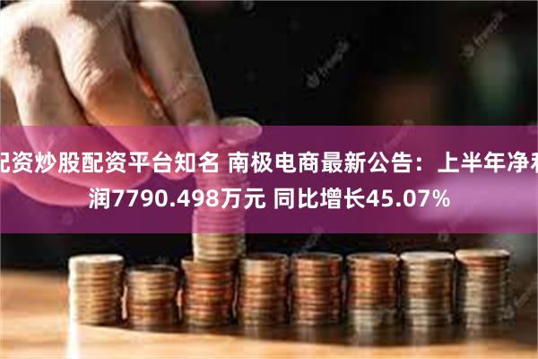 配资炒股配资平台知名 南极电商最新公告：上半年净利润7790.498万元 同比增长45.07%