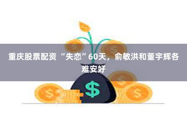 重庆股票配资 “失恋”60天，俞敏洪和董宇辉各难安好