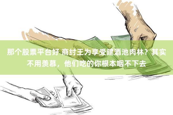 那个股票平台好 商纣王为享受建酒池肉林？其实不用羡慕，他们吃的你根本咽不下去
