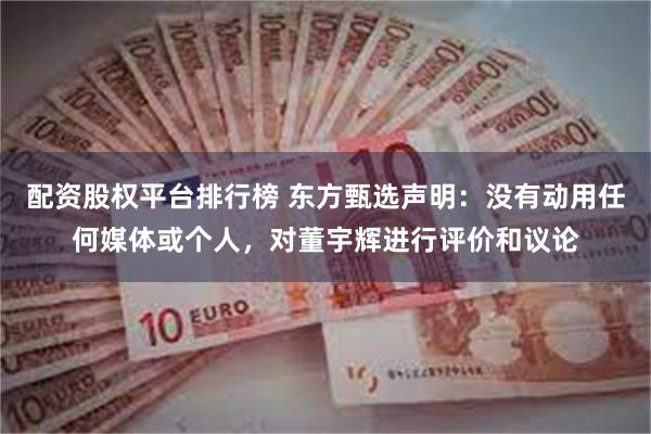 配资股权平台排行榜 东方甄选声明：没有动用任何媒体或个人，对董宇辉进行评价和议论