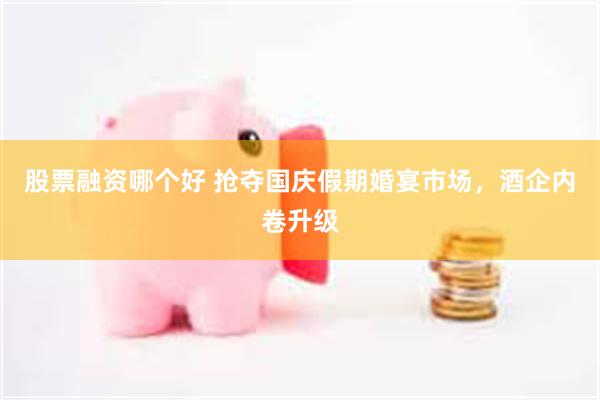 股票融资哪个好 抢夺国庆假期婚宴市场，酒企内卷升级