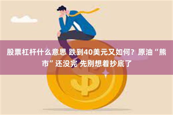股票杠杆什么意思 跌到40美元又如何？原油“熊市”还没完 先别想着抄底了