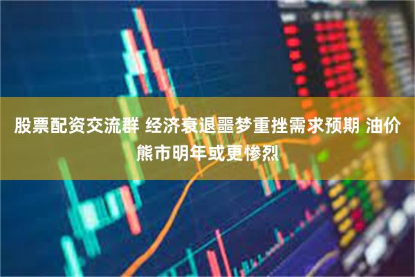 股票配资交流群 经济衰退噩梦重挫需求预期 油价熊市明年或更惨烈