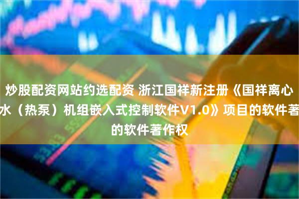 炒股配资网站约选配资 浙江国祥新注册《国祥离心式冷水（热泵）机组嵌入式控制软件V1.0》项目的软件著作权