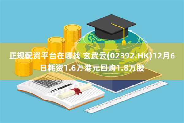 正规配资平台在哪找 玄武云(02392.HK)12月6日耗资1.6万港元回购1.8万股
