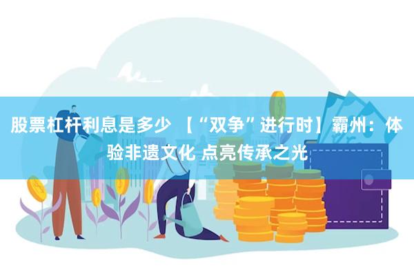 股票杠杆利息是多少 【“双争”进行时】霸州：体验非遗文化 点亮传承之光