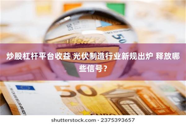 炒股杠杆平台收益 光伏制造行业新规出炉 释放哪些信号？