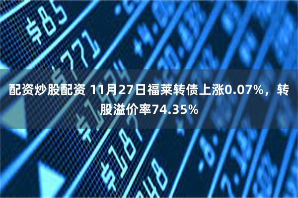 配资炒股配资 11月27日福莱转债上涨0.07%，转股溢价率74.35%