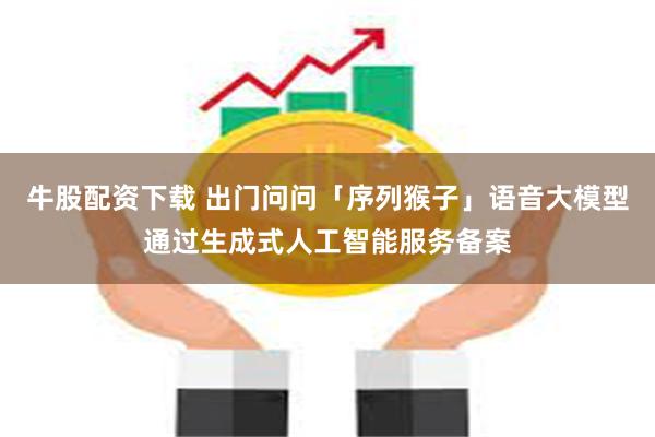 牛股配资下载 出门问问「序列猴子」语音大模型通过生成式人工智能服务备案