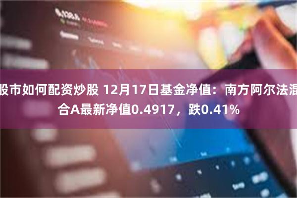 股市如何配资炒股 12月17日基金净值：南方阿尔法混合A最新净值0.4917，跌0.41%