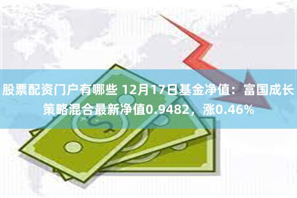 股票配资门户有哪些 12月17日基金净值：富国成长策略混合最新净值0.9482，涨0.46%