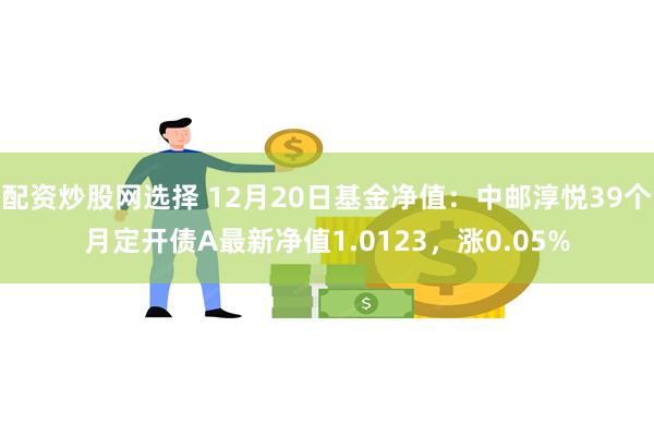 配资炒股网选择 12月20日基金净值：中邮淳悦39个月定开债A最新净值1.0123，涨0.05%