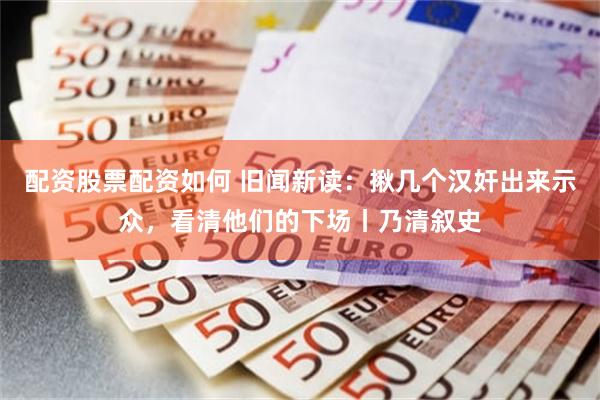 配资股票配资如何 旧闻新读：揪几个汉奸出来示众，看清他们的下场丨乃清叙史