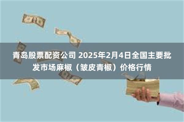 青岛股票配资公司 2025年2月4日全国主要批发市场麻椒（皱皮青椒）价格行情