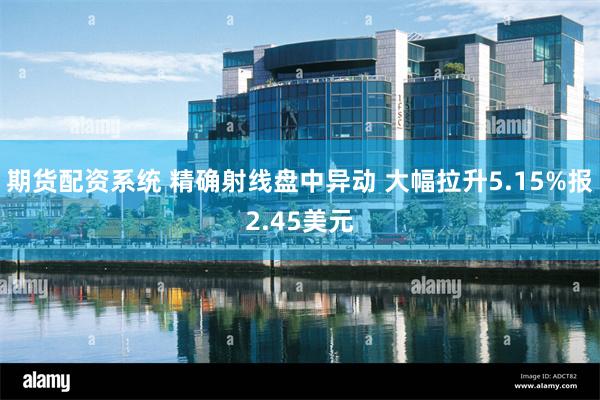 期货配资系统 精确射线盘中异动 大幅拉升5.15%报2.45美元