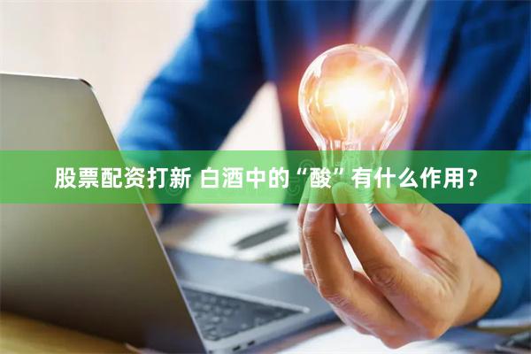 股票配资打新 白酒中的“酸”有什么作用？