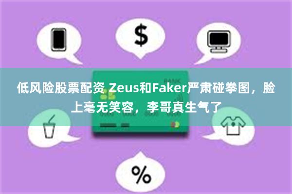 低风险股票配资 Zeus和Faker严肃碰拳图，脸上毫无笑容，李哥真生气了