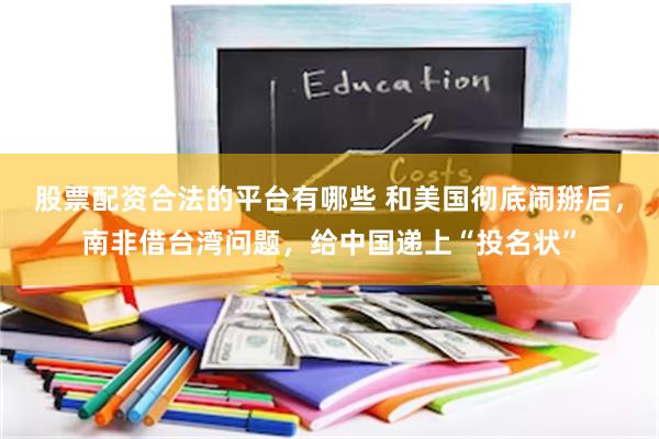 股票配资合法的平台有哪些 和美国彻底闹掰后，南非借台湾问题，给中国递上“投名状”