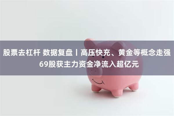 股票去杠杆 数据复盘丨高压快充、黄金等概念走强  69股获主力资金净流入超亿元