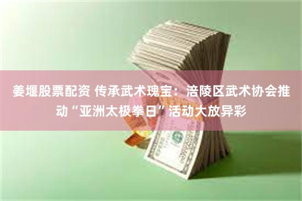姜堰股票配资 传承武术瑰宝：涪陵区武术协会推动“亚洲太极拳日”活动大放异彩