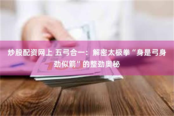 炒股配资网上 五弓合一：解密太极拳“身是弓身劲似箭”的整劲奥秘