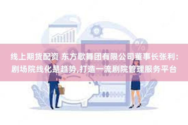 线上期货配资 东方歌舞团有限公司董事长张利：剧场院线化是趋势,打造一流剧院管理服务平台