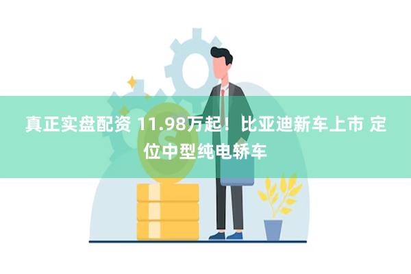 真正实盘配资 11.98万起！比亚迪新车上市 定位中型纯电轿车