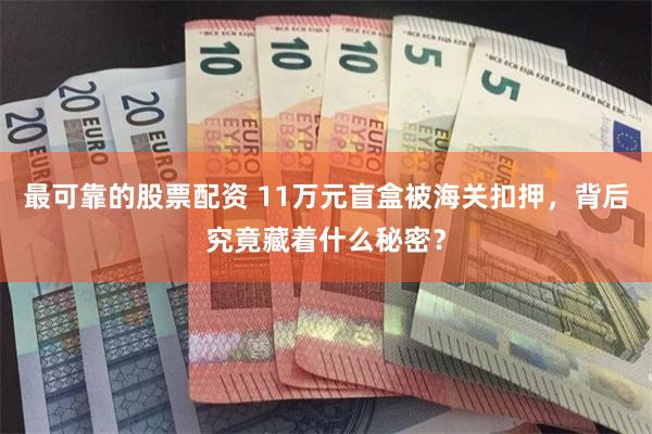 最可靠的股票配资 11万元盲盒被海关扣押，背后究竟藏着什么秘密？
