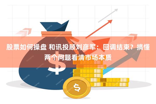 股票如何操盘 和讯投顾刘彦军：回调结束？搞懂两个问题看清市场本质