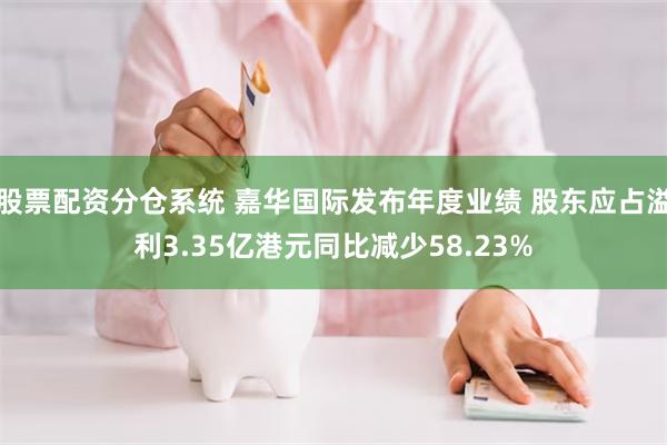 股票配资分仓系统 嘉华国际发布年度业绩 股东应占溢利3.35亿港元同比减少58.23%