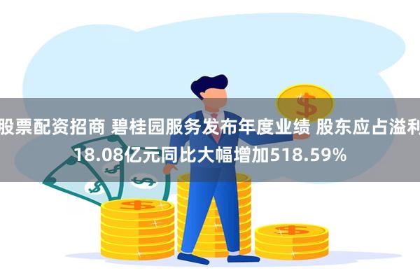 股票配资招商 碧桂园服务发布年度业绩 股东应占溢利18.08亿元同比大幅增加518.59%