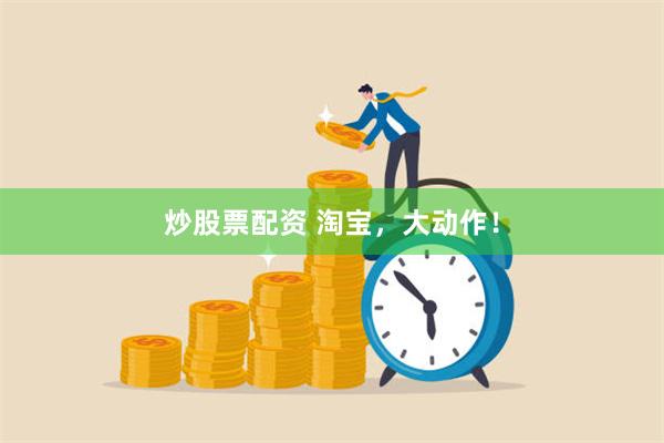 炒股票配资 淘宝，大动作！