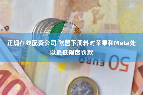正规在线配资公司 欧盟下周料对苹果和Meta处以最低限度罚款