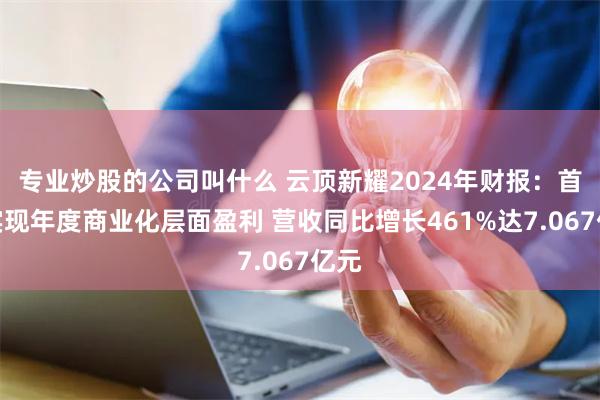 专业炒股的公司叫什么 云顶新耀2024年财报：首次实现年度商业化层面盈利 营收同比增长461%达7.067亿元