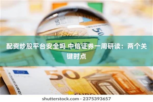 配资炒股平台安全吗 中信证券一周研读：两个关键时点