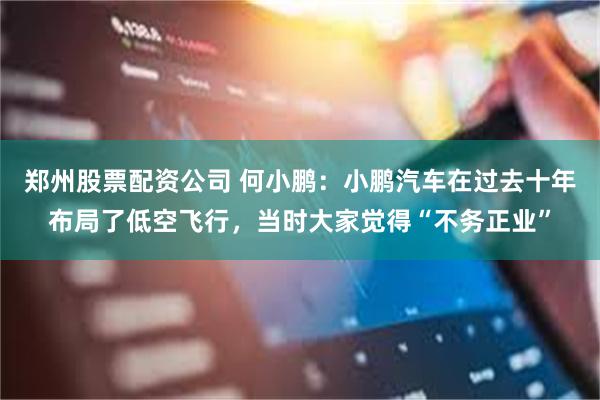 郑州股票配资公司 何小鹏：小鹏汽车在过去十年布局了低空飞行，当时大家觉得“不务正业”
