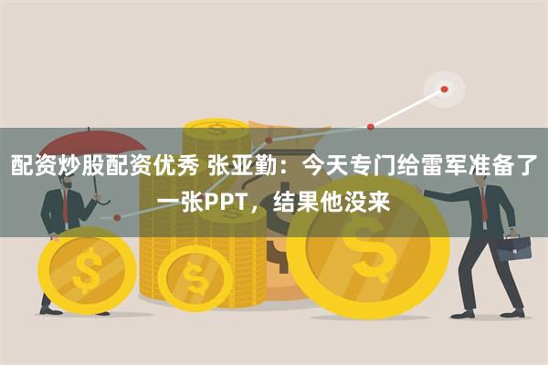 配资炒股配资优秀 张亚勤：今天专门给雷军准备了一张PPT，结果他没来