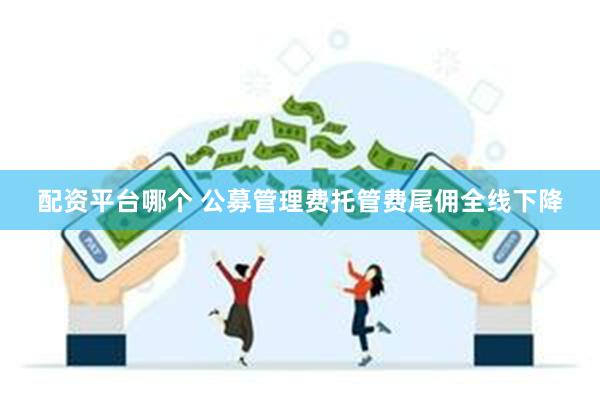 配资平台哪个 公募管理费托管费尾佣全线下降