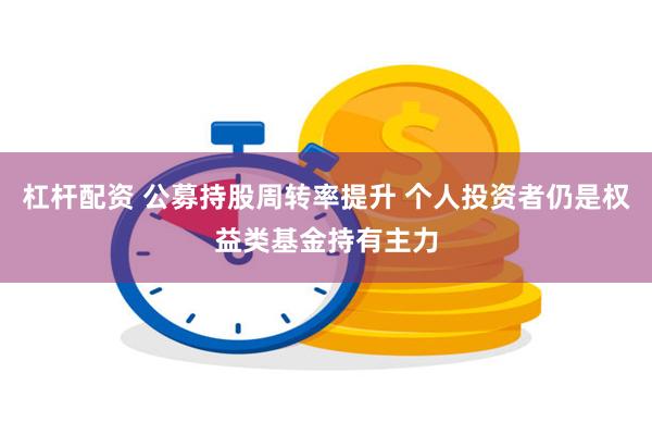 杠杆配资 公募持股周转率提升 个人投资者仍是权益类基金持有主力