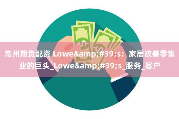 常州期货配资 Lowe&#39;s：家居改善零售业的巨头_Lowe&#39;s_服务_客户