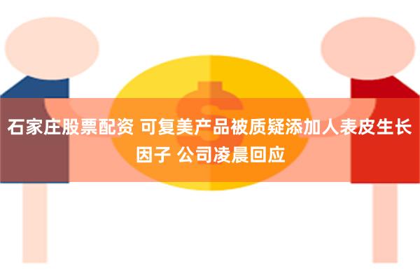石家庄股票配资 可复美产品被质疑添加人表皮生长因子 公司凌晨回应
