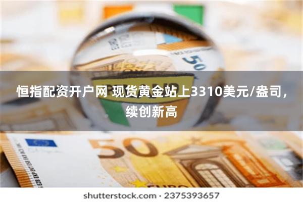 恒指配资开户网 现货黄金站上3310美元/盎司，续创新高