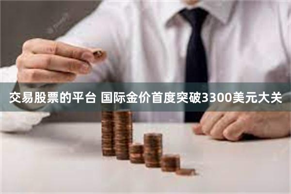交易股票的平台 国际金价首度突破3300美元大关