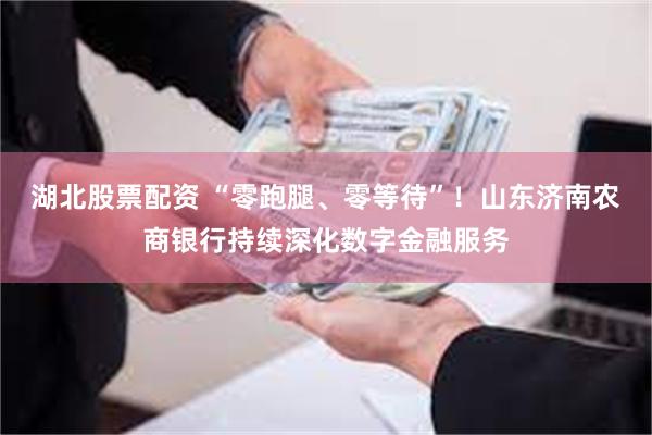 湖北股票配资 “零跑腿、零等待”！山东济南农商银行持续深化数字金融服务
