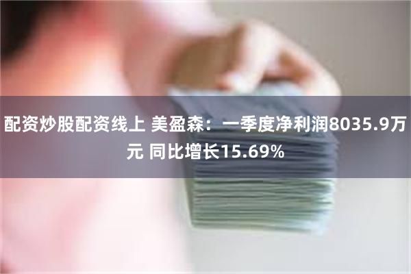 配资炒股配资线上 美盈森：一季度净利润8035.9万元 同比增长15.69%